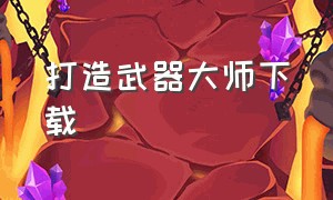 打造武器大师下载（武器铸造大师免费怎么下载）