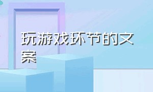 玩游戏环节的文案（玩游戏环节的文案短句）