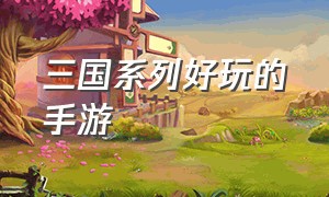 三国系列好玩的手游（三国系列手游哪个好玩）