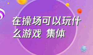 在操场可以玩什么游戏 集体