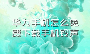 华为手机怎么免费下载手机铃声（华为怎么下载铃声为手机铃声）