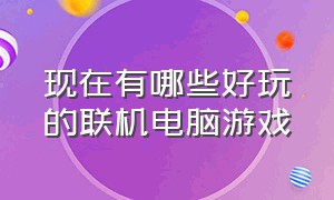 现在有哪些好玩的联机电脑游戏（现在有哪些好玩的联机电脑游戏）