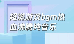 超燃游戏bgm热血沸腾纯音乐