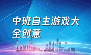 中班自主游戏大全创意