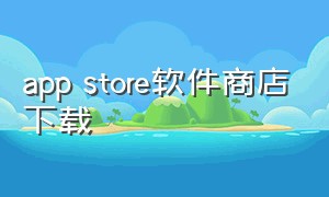 app store软件商店下载（app store下载免费软件正版）