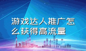 游戏达人推广怎么获得高流量