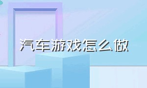 汽车游戏怎么做（汽车特效游戏怎么做）