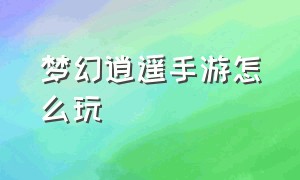 梦幻逍遥手游怎么玩（梦幻逍遥手游怎么玩视频）