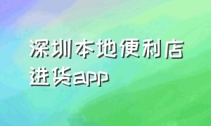 深圳本地便利店进货app（便利店拿货便宜的五个app）