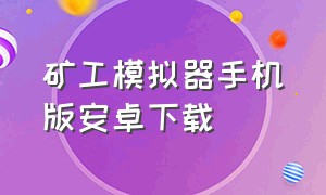 矿工模拟器手机版安卓下载（苹果手机怎样下载矿工模拟器）