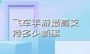 飞车手游最高支持多少帧率