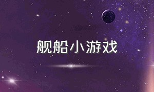 舰船小游戏（舰船游戏手游）