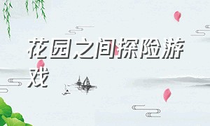 花园之间探险游戏（花园之间探险游戏有哪些）