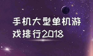 手机大型单机游戏排行2018（大型手机单机游戏免费排行榜）