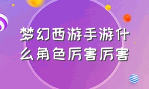 梦幻西游手游什么角色厉害厉害