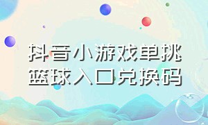 抖音小游戏单挑篮球入口兑换码