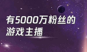 有5000万粉丝的游戏主播