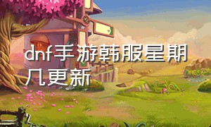 dnf手游韩服星期几更新（dnf手游韩服今天更新了吗）