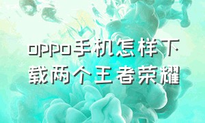 oppo手机怎样下载两个王者荣耀