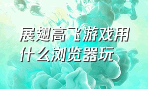 展翅高飞游戏用什么浏览器玩