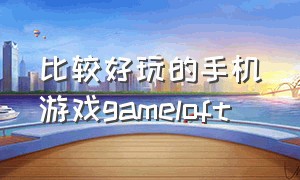 比较好玩的手机游戏gameloft（20年前gameloft的ios游戏名单）