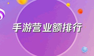 手游营业额排行（手游营收100名排行榜）