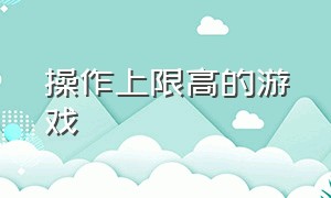 操作上限高的游戏