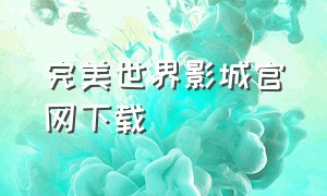 完美世界影城官网下载（完美世界在线不卡顿观看）