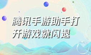 腾讯手游助手打开游戏就闪退（腾讯手游助手怎么老是闪退）