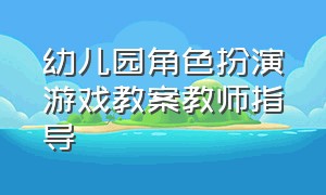 幼儿园角色扮演游戏教案教师指导