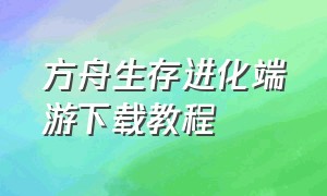 方舟生存进化端游下载教程（方舟生存进化端游免费在哪下最新）