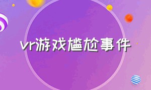 vr游戏尴尬事件