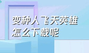 变种人飞天英雄怎么下载呢