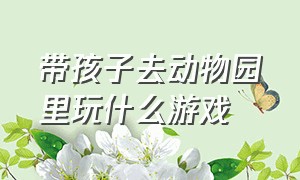 带孩子去动物园里玩什么游戏