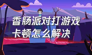 香肠派对打游戏卡顿怎么解决