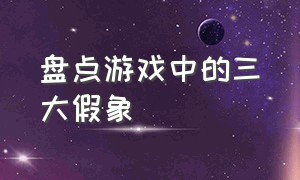 盘点游戏中的三大假象（盘点游戏中令人猝不及防的神转折）