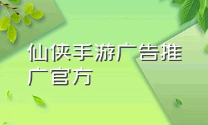 仙侠手游广告推广官方（仙侠手游排行榜2024前十名）