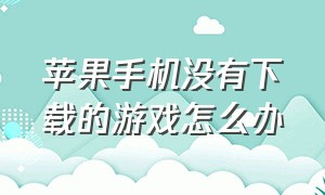 苹果手机没有下载的游戏怎么办（苹果手机没有aidi怎么下载应用）