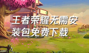 王者荣耀无需安装包免费下载（王者荣耀旧版安装包下载）