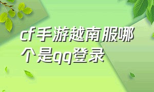 cf手游越南服哪个是qq登录（cf手游越南服注册教程图片）