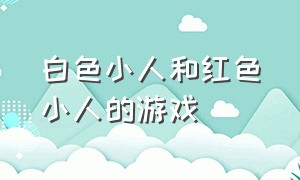 白色小人和红色小人的游戏（蓝色小人和红色小人互推的游戏）