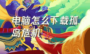 电脑怎么下载孤岛危机（电脑怎么下载孤岛危机2）