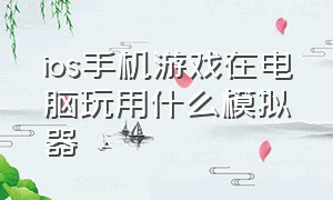 ios手机游戏在电脑玩用什么模拟器