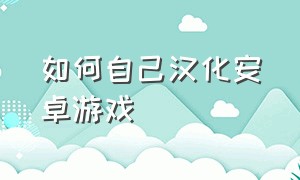 如何自己汉化安卓游戏（安卓汉化欧美游戏在哪下）