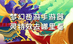 梦幻西游手游器灵特效去哪里看