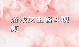 游戏女生格斗视频（游戏女生格斗视频教程）