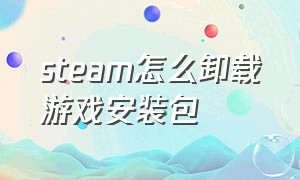 steam怎么卸载游戏安装包