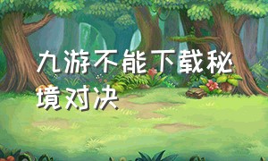 九游不能下载秘境对决（九游不能下载秘境对决怎么办）