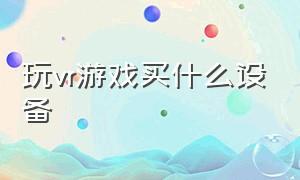 玩vr游戏买什么设备（VR游戏设备买什么最好）