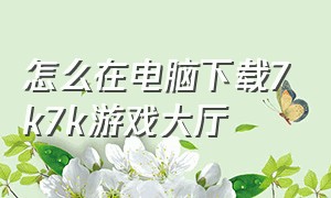 怎么在电脑下载7k7k游戏大厅